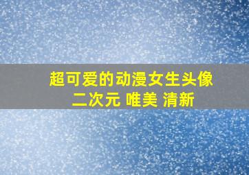 超可爱的动漫女生头像 二次元 唯美 清新